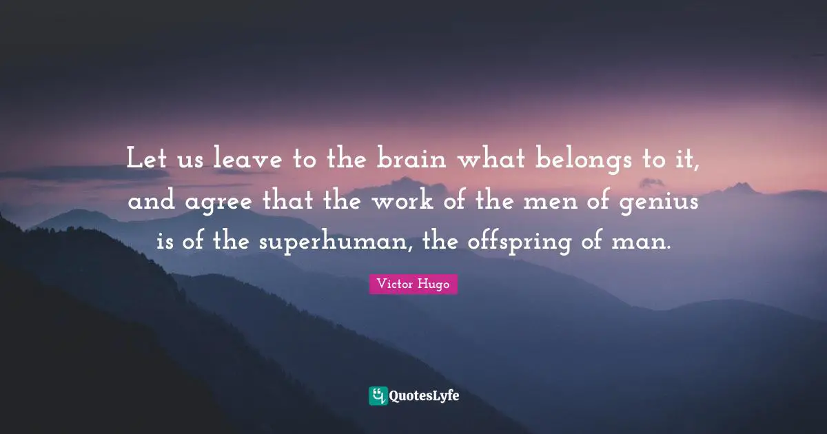 Let us leave to the brain what belongs to it, and agree that the work of the men of genius is of the superhuman, the offspring of man.