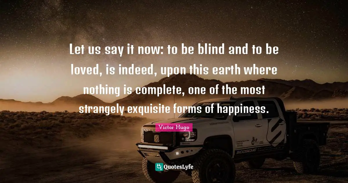 Let us say it now: to be blind and to be loved, is indeed, upon this earth where nothing is complete, one of the most strangely exquisite forms of happiness.