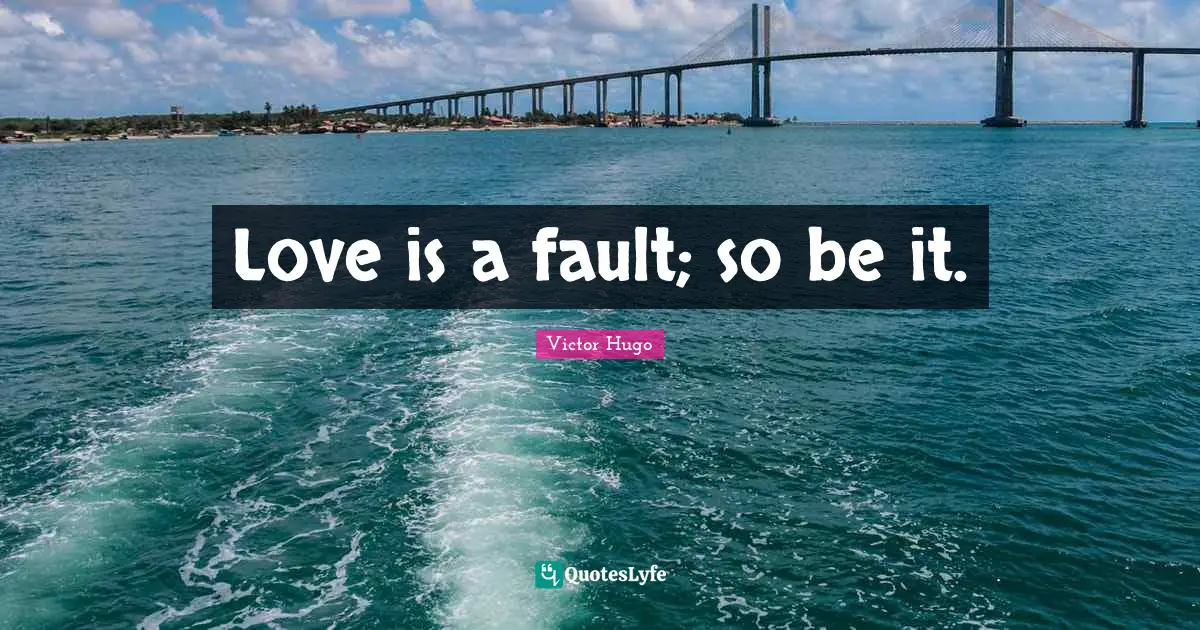 Love is a fault; so be it.