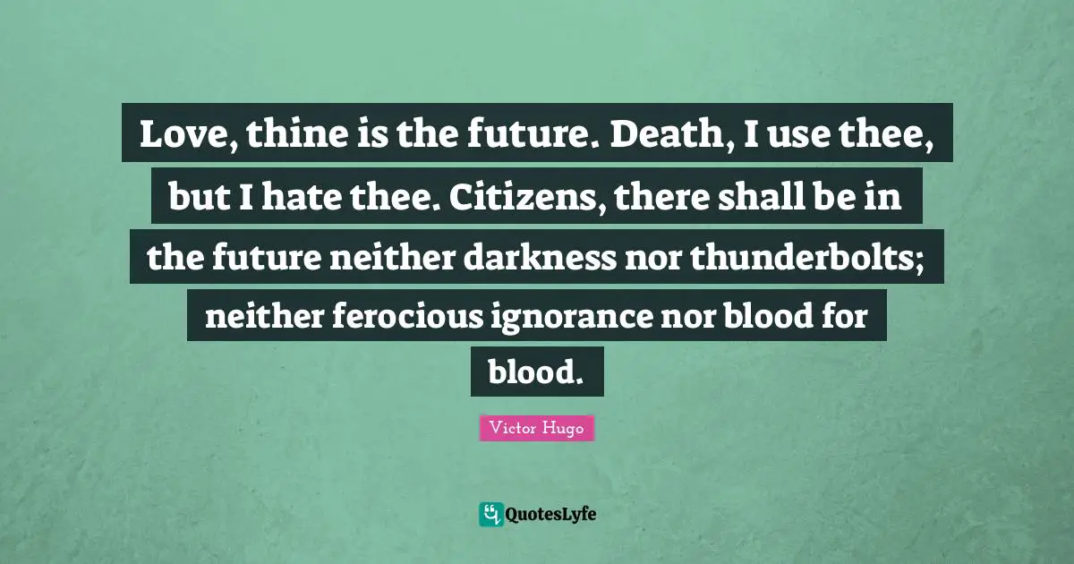 Love, thine is the future. Death, I use thee, but I hate thee. Citizens, there shall be in the future neither darkness nor thunderbolts; neither ferocious ignorance nor blood for blood.