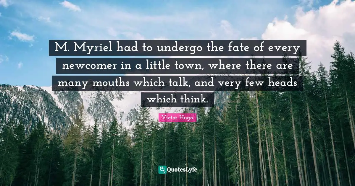 M. Myriel had to undergo the fate of every newcomer in a little town, where there are many mouths which talk, and very few heads which think.