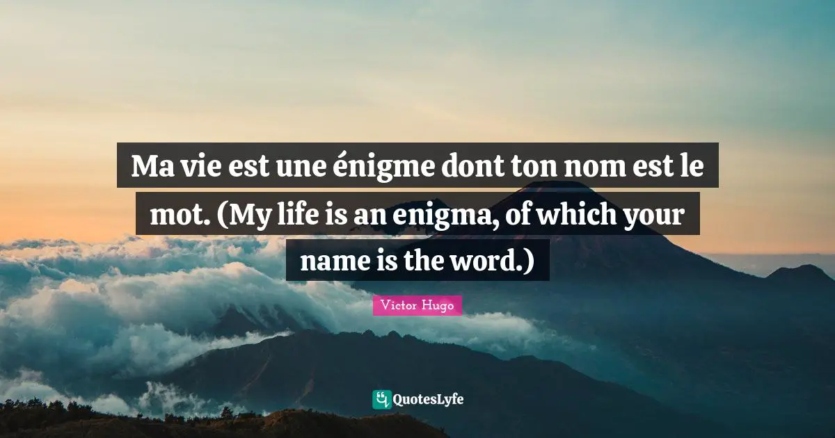 Ma vie est une énigme dont ton nom est le mot. (My life is an enigma, of which your name is the word.)