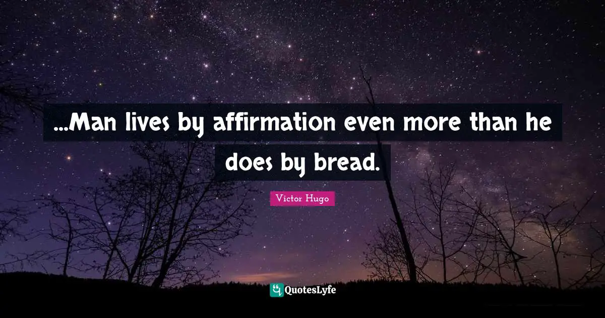 ...Man lives by affirmation even more than he does by bread.