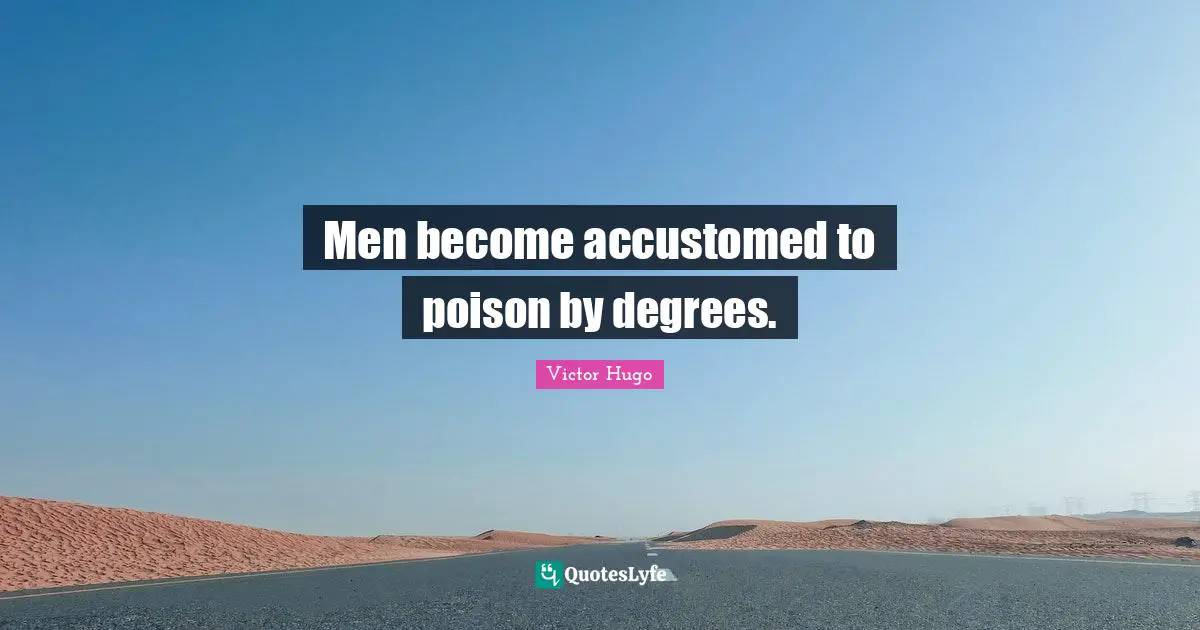 Men become accustomed to poison by degrees.