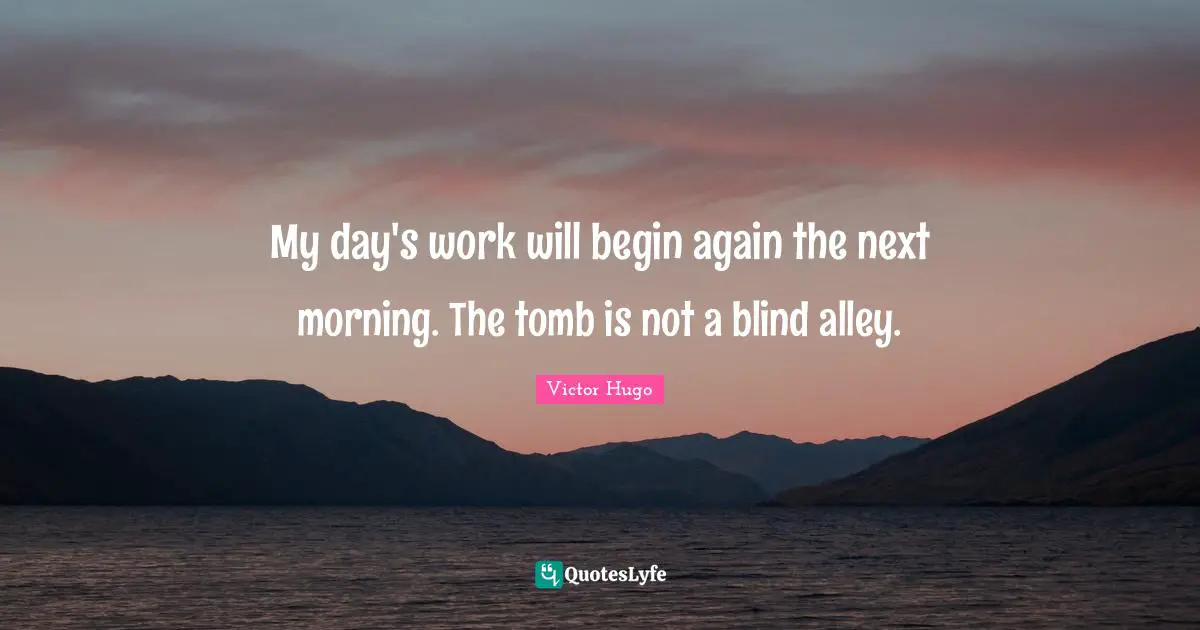 My day's work will begin again the next morning. The tomb is not a blind alley.