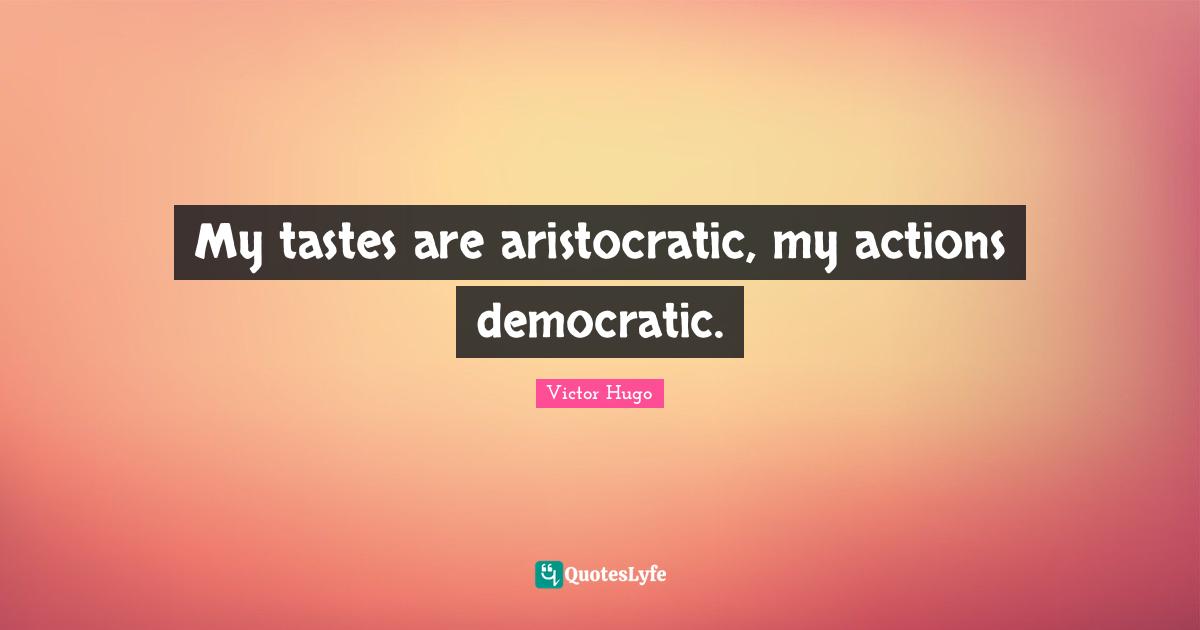 My tastes are aristocratic, my actions democratic.