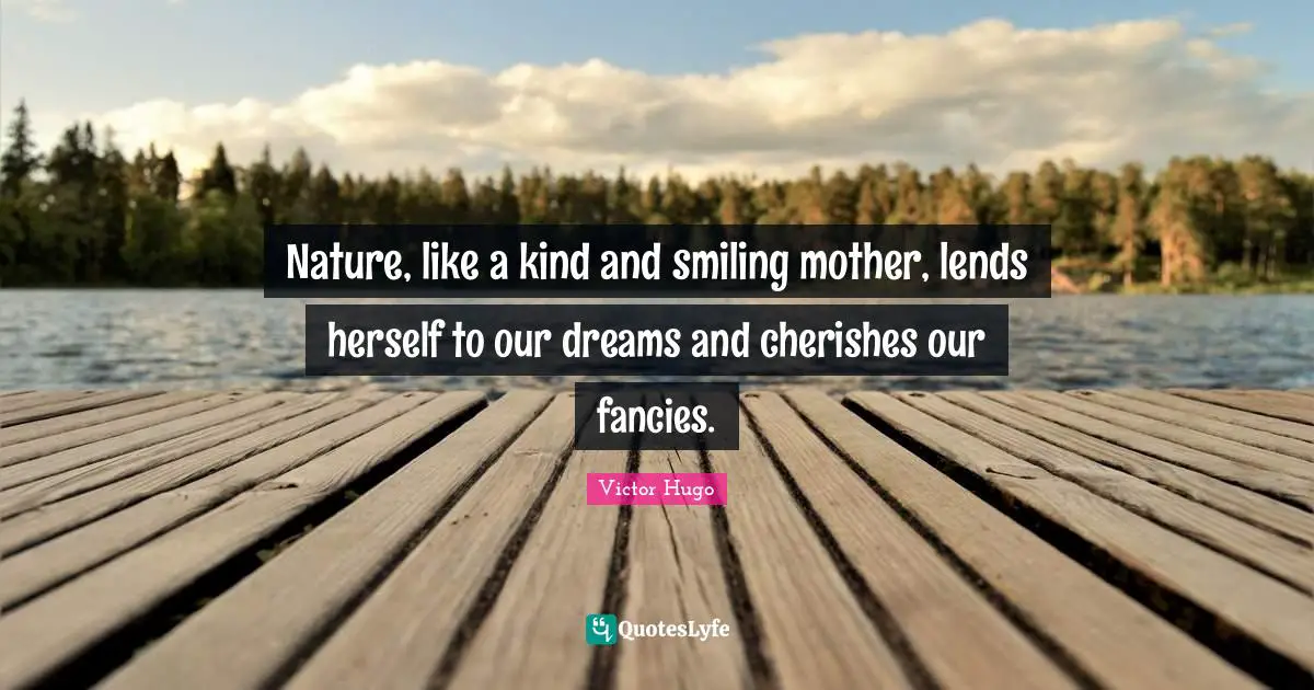 Nature, like a kind and smiling mother, lends herself to our dreams and cherishes our fancies.