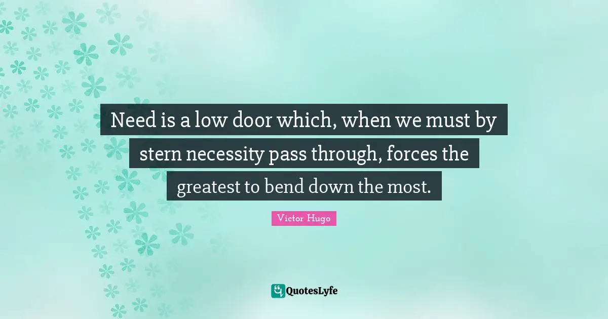 Need is a low door which, when we must by stern necessity pass through, forces the greatest to bend down the most.