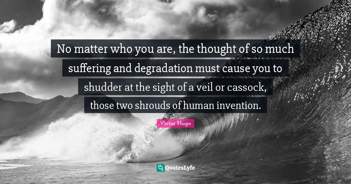 No matter who you are, the thought of so much suffering and degradation must cause you to shudder at the sight of a veil or cassock, those two shrouds of human invention.