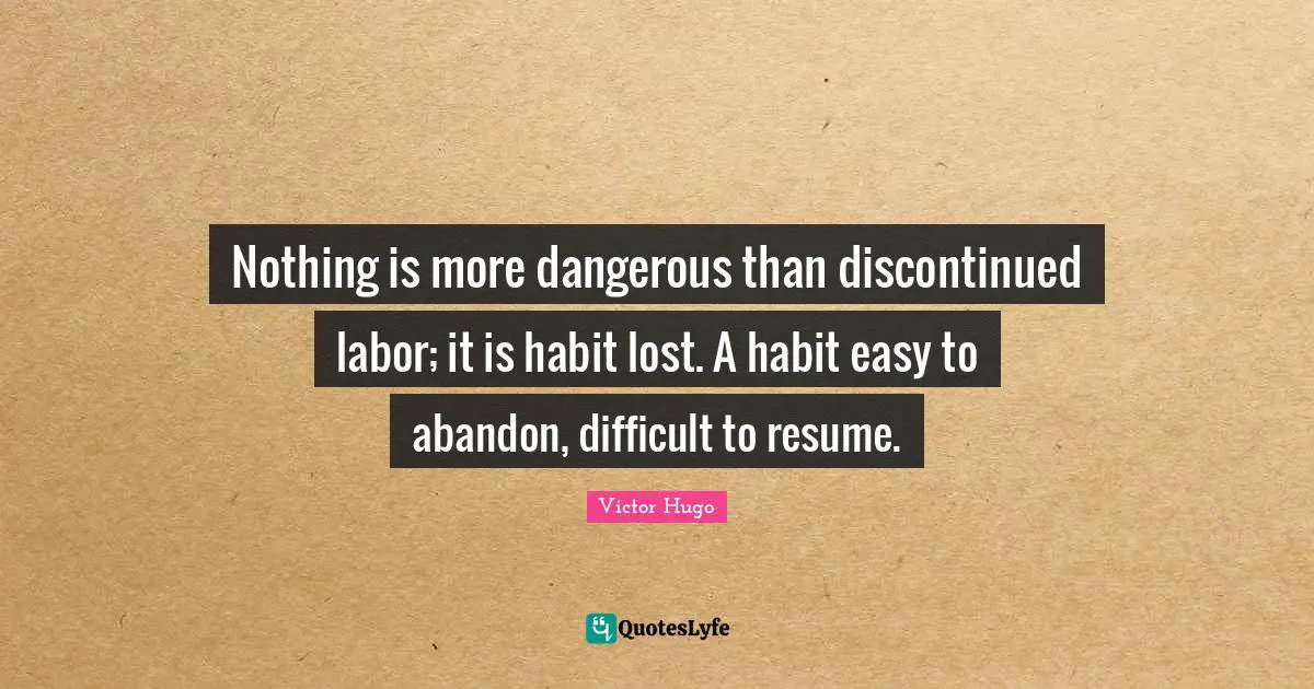 Les Quotes: "Nothing is more dangerous than discontinued labor; it is habit lost. A habit easy to abandon, difficult to resume."