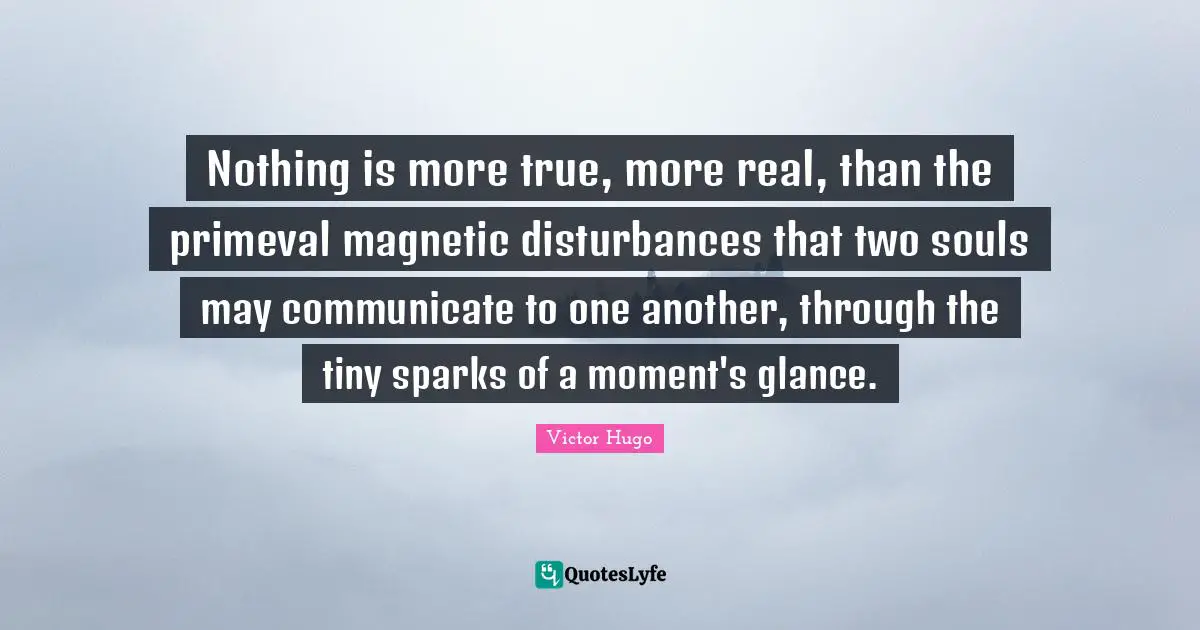 Nothing is more true, more real, than the primeval magnetic disturbances that two souls may communicate to one another, through the tiny sparks of a moment's glance.