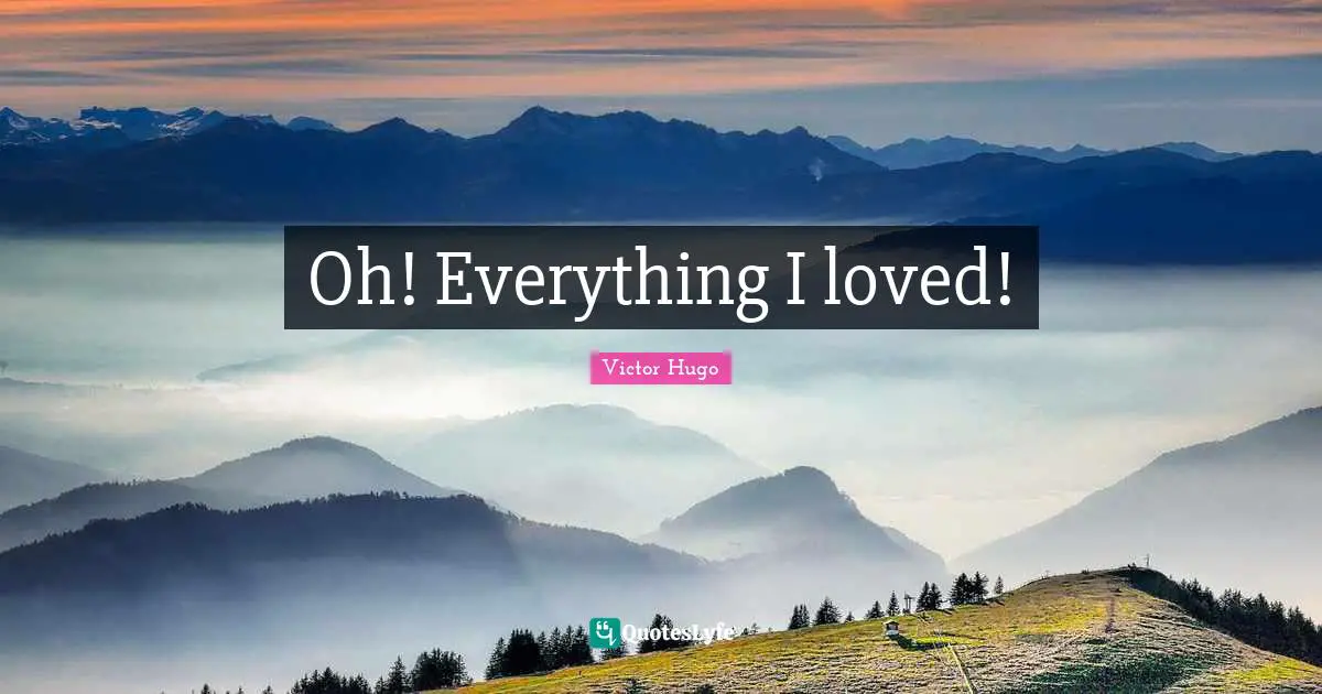 Oh! Everything I loved!