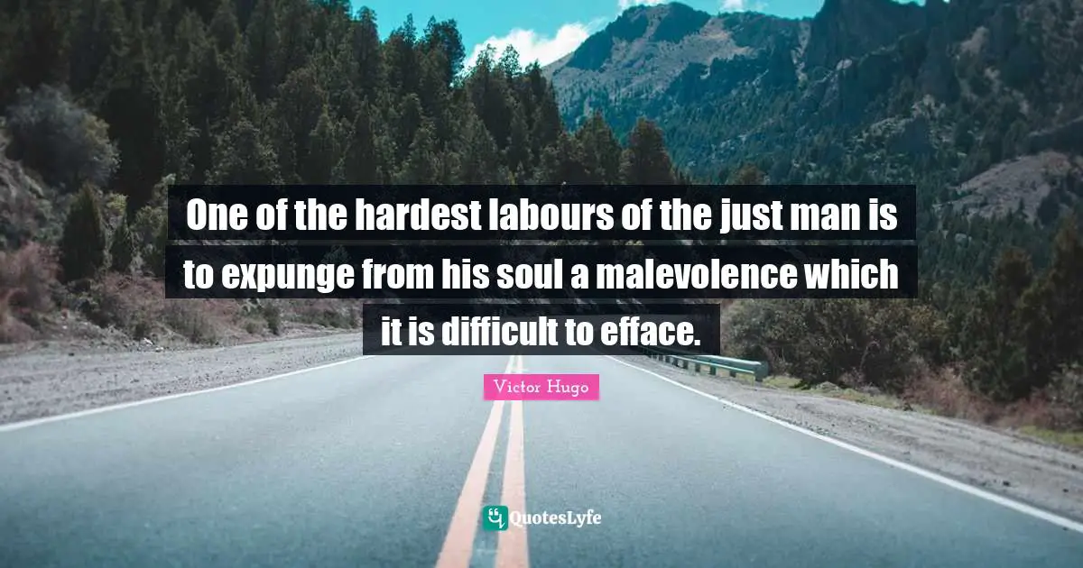 One of the hardest labours of the just man is to expunge from his soul a malevolence which it is difficult to efface.