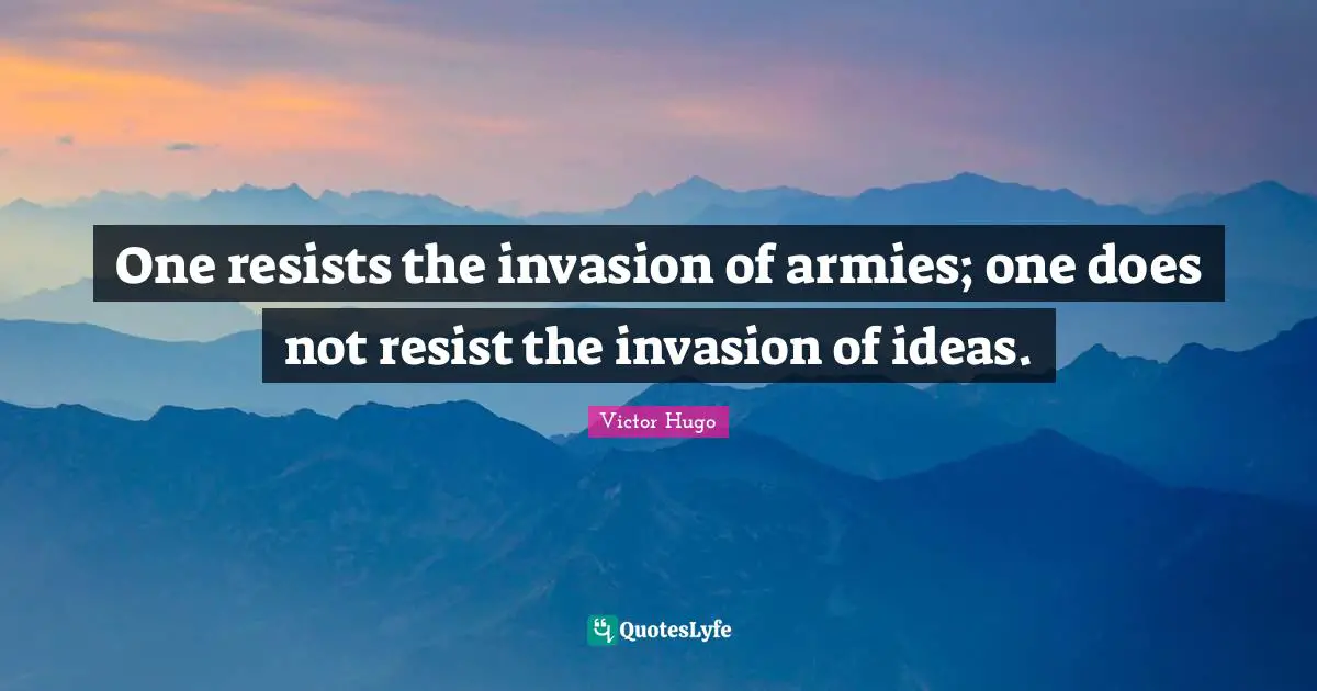One resists the invasion of armies; one does not resist the invasion of ideas.