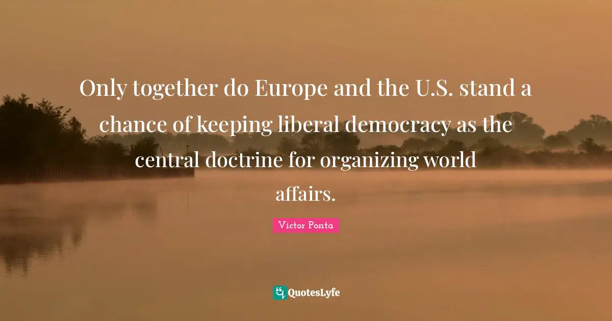 Only together do Europe and the U.S. stand a chance of keeping liberal democracy as the central doctrine for organizing world affairs.