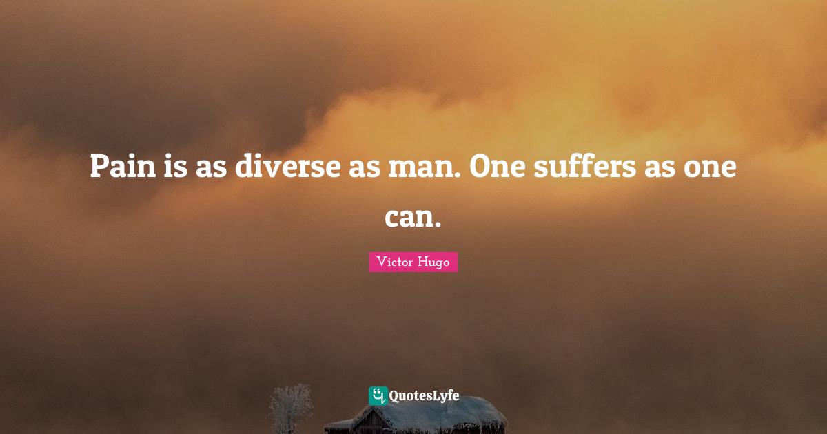 Pain is as diverse as man. One suffers as one can.