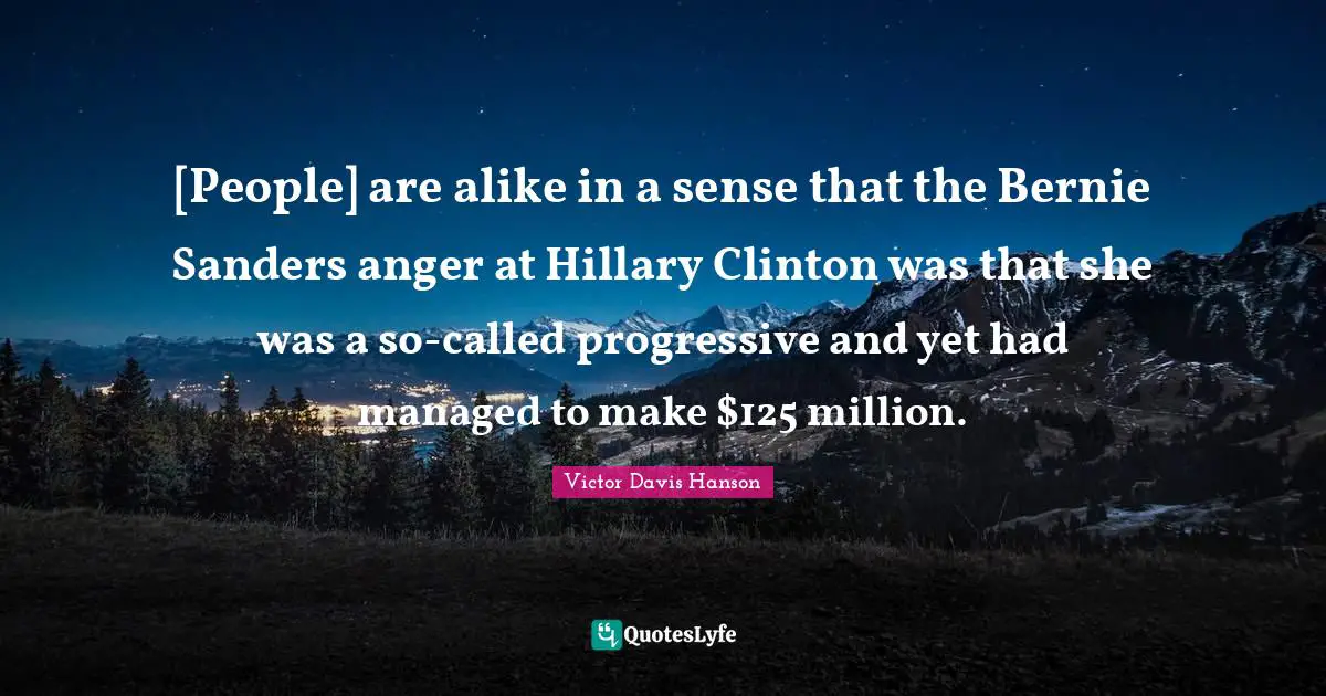 [People] are alike in a sense that the Bernie Sanders anger at Hillary Clinton was that she was a so-called progressive and yet had managed to make $125 million.