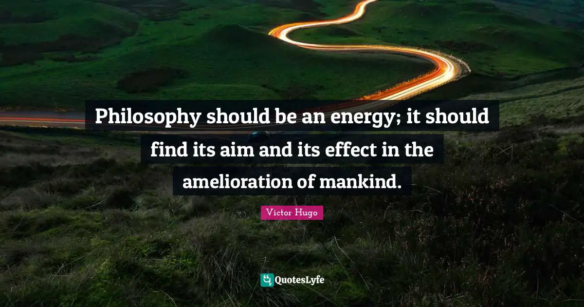 Philosophy should be an energy; it should find its aim and its effect in the amelioration of mankind.