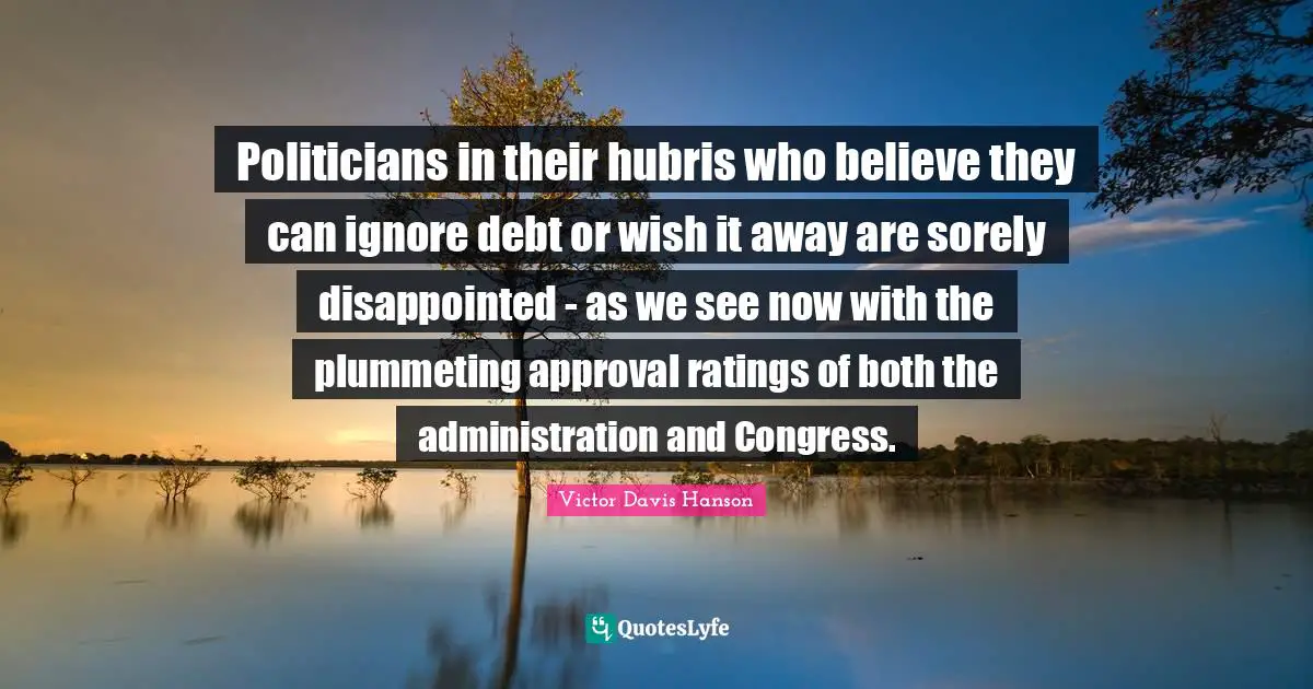 Politicians in their hubris who believe they can ignore debt or wish it away are sorely disappointed - as we see now with the plummeting approval ratings of both the administration and Congress.