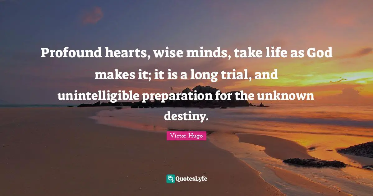 Profound hearts, wise minds, take life as God makes it; it is a long trial, and unintelligible preparation for the unknown destiny.