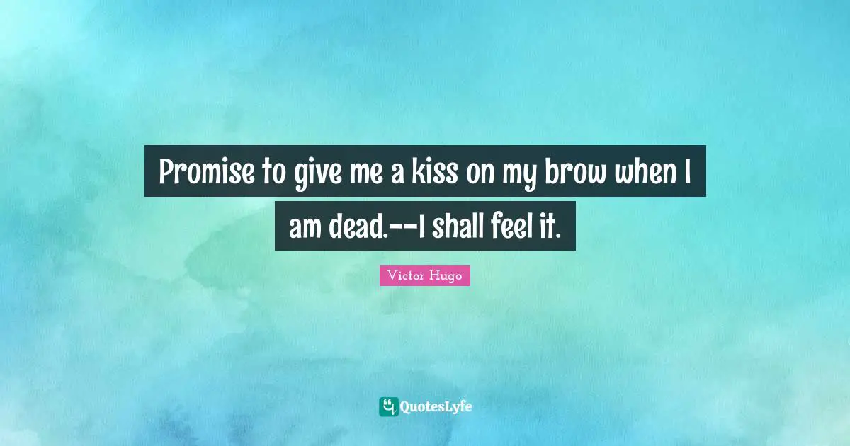 Promise to give me a kiss on my brow when I am dead.--I shall feel it.