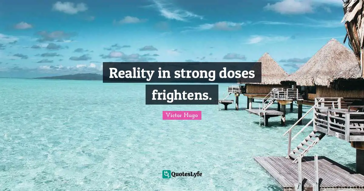 Reality in strong doses frightens.