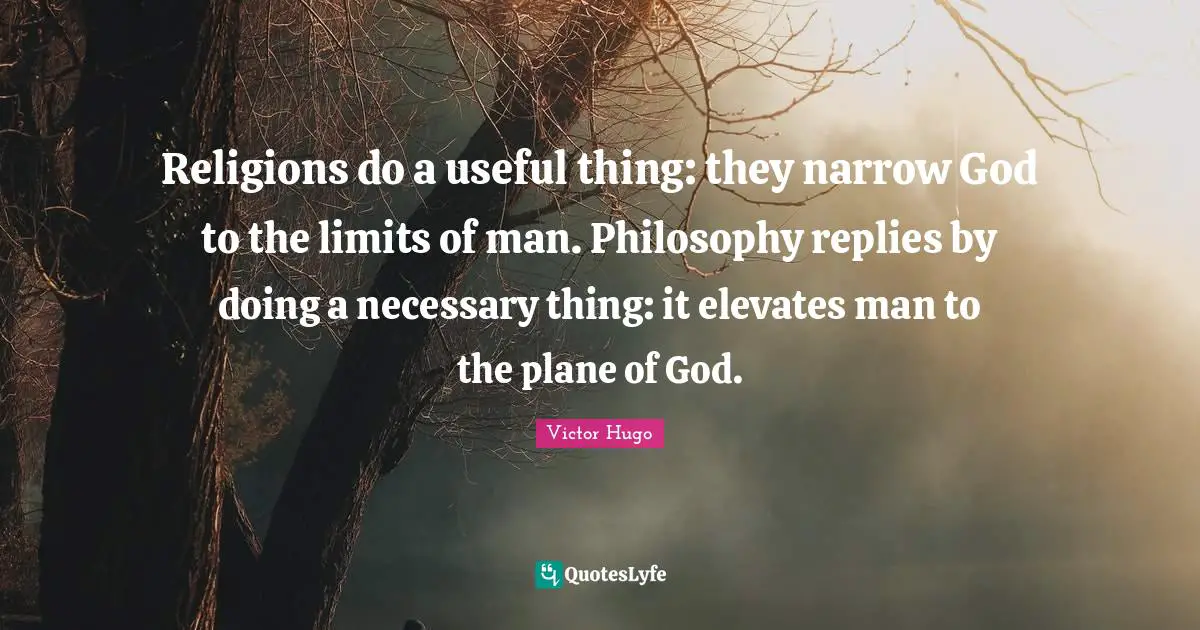 Religions do a useful thing: they narrow God to the limits of man. Philosophy replies by doing a necessary thing: it elevates man to the plane of God.
