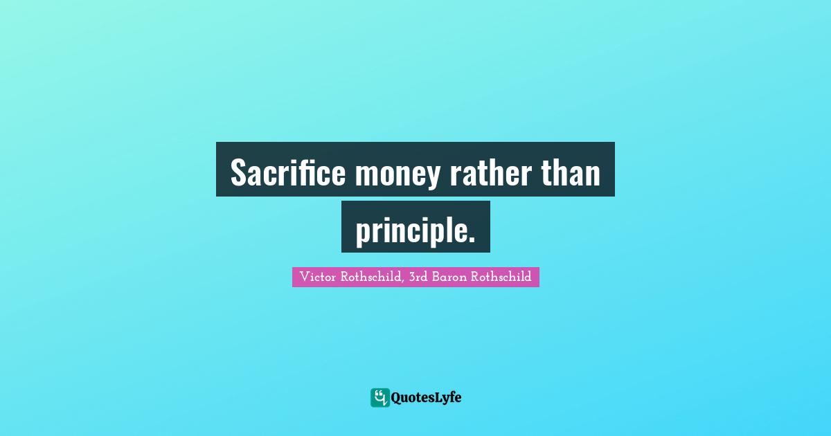 Sacrifice money rather than principle.