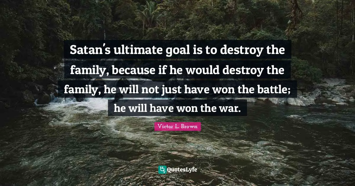 Ultimate Goal Quotes: "Satan's ultimate goal is to destroy the family, because if he would destroy the family, he will not just have won the battle; he will have won the war."