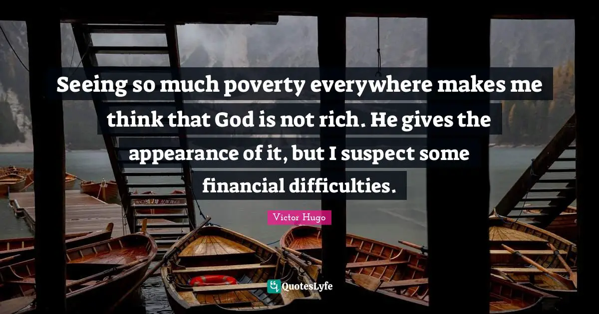Seeing so much poverty everywhere makes me think that God is not rich. He gives the appearance of it, but I suspect some financial difficulties.