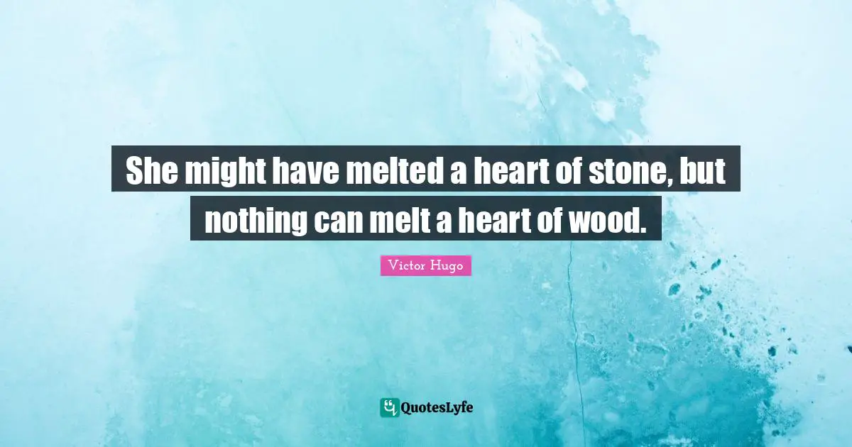 She might have melted a heart of stone, but nothing can melt a heart of wood.