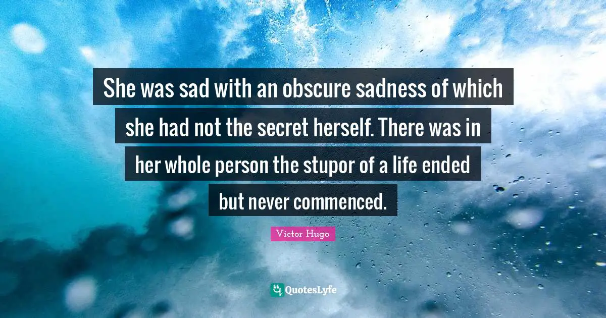 She was sad with an obscure sadness of which she had not the secret herself. There was in her whole person the stupor of a life ended but never commenced.
