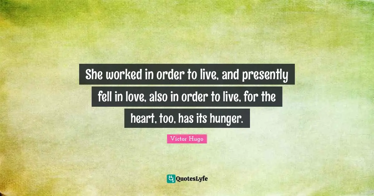 She worked in order to live, and presently fell in love, also in order to live, for the heart, too, has its hunger.
