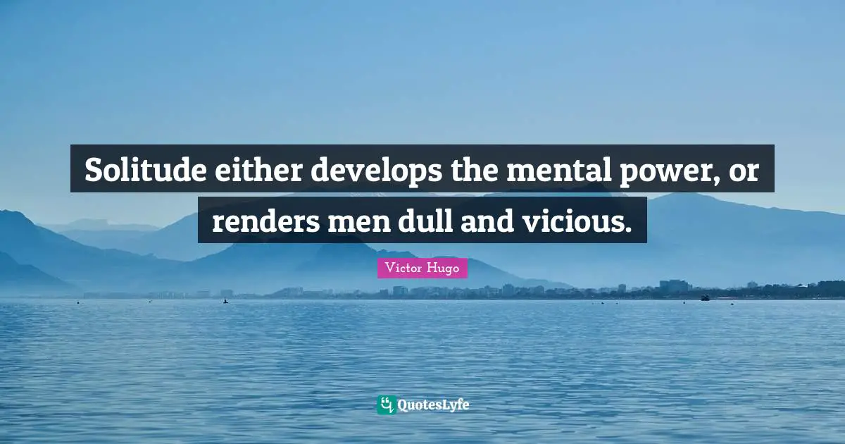 Solitude either develops the mental power, or renders men dull and vicious.