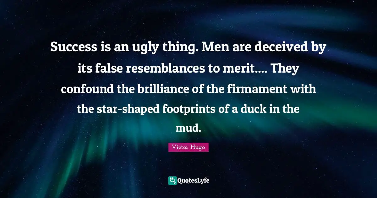 Success is an ugly thing. Men are deceived by its false resemblances to merit.... They confound the brilliance of the firmament with the star-shaped footprints of a duck in the mud.