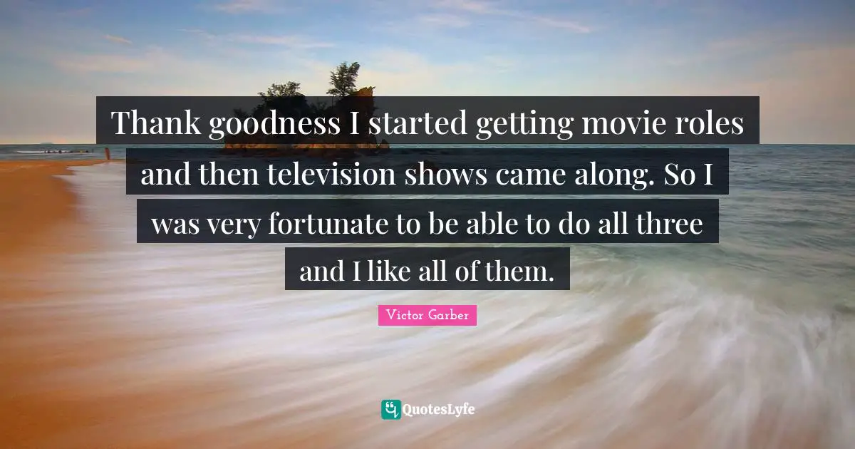 Television Shows Quotes: "Thank goodness I started getting movie roles and then television shows came along. So I was very fortunate to be able to do all three and I like all of them."