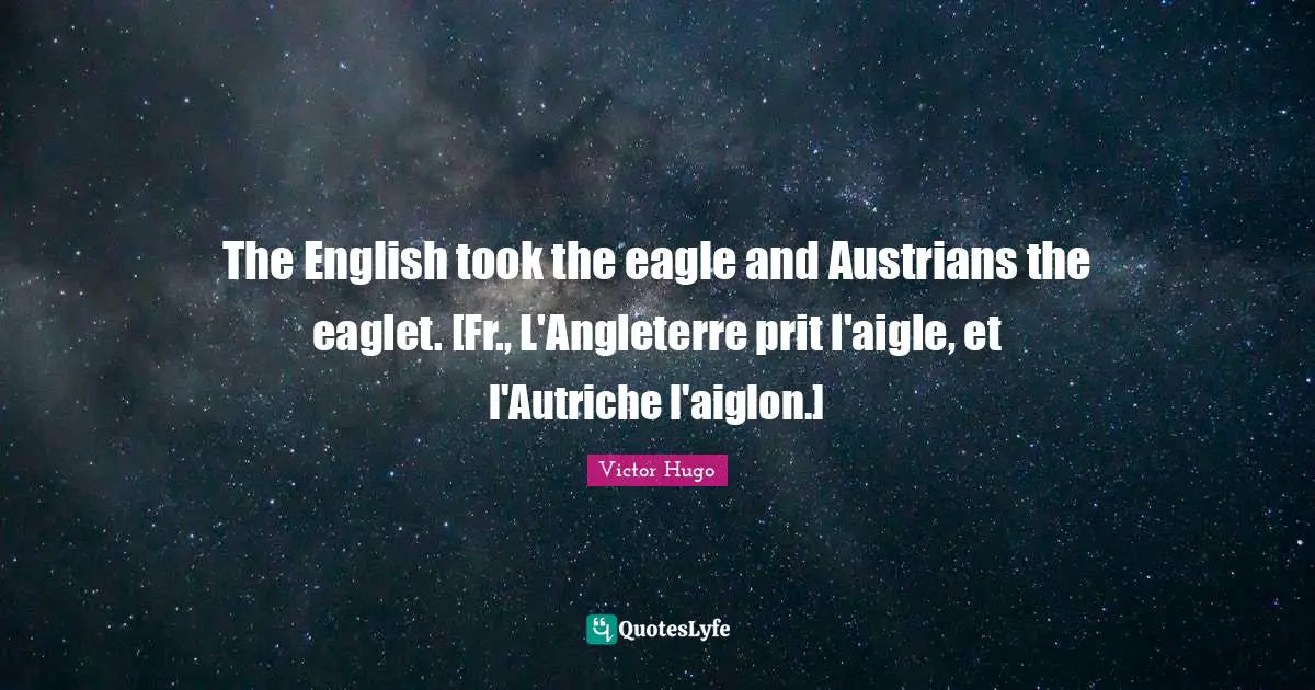 The English took the eagle and Austrians the eaglet. [Fr., L'Angleterre prit l'aigle, et l'Autriche l'aiglon.]
