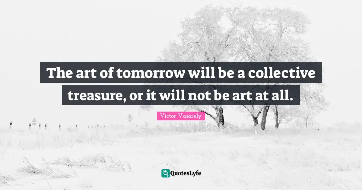 The art of tomorrow will be a collective treasure, or it will not be art at all.
