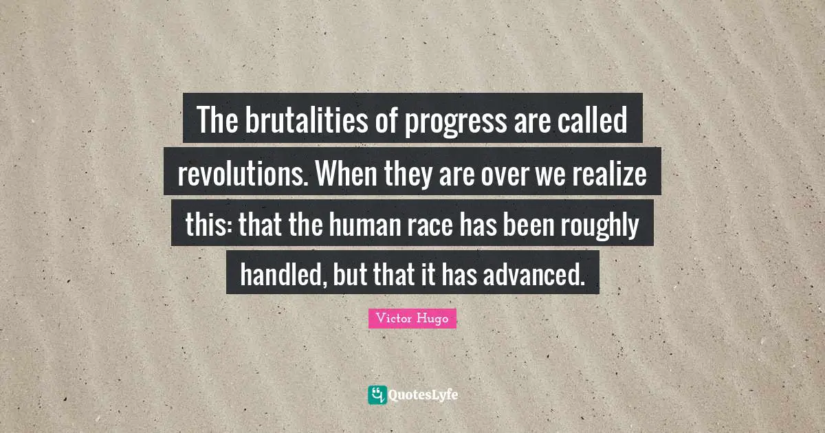 The brutalities of progress are called revolutions. When they are over we realize this: that the human race has been roughly handled, but that it has advanced.