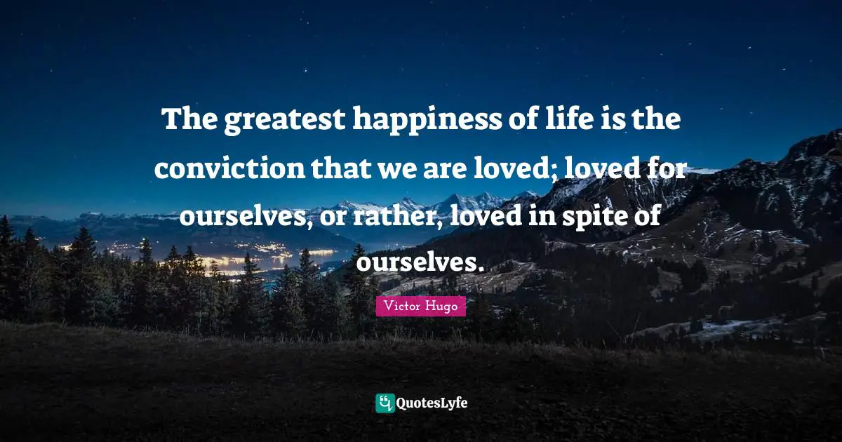 The greatest happiness of life is the conviction that we are loved; loved for ourselves, or rather, loved in spite of ourselves.