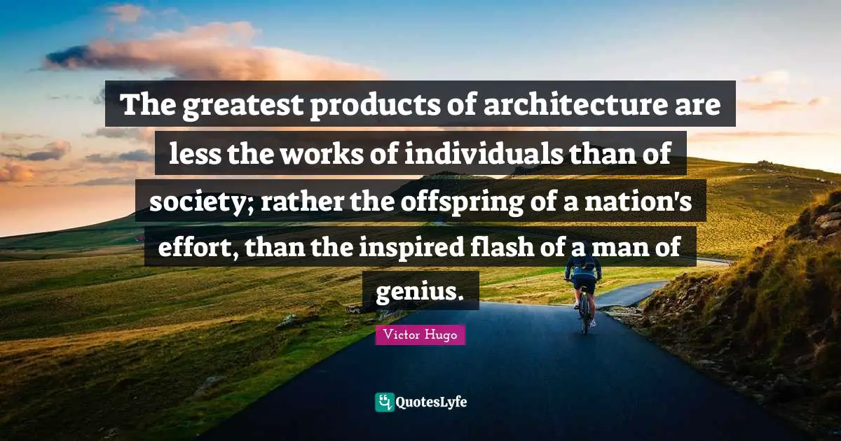 The greatest products of architecture are less the works of individuals than of society; rather the offspring of a nation's effort, than the inspired flash of a man of genius.