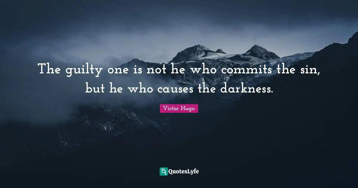 The guilty one is not he who commits the sin, but he who causes the darkness.