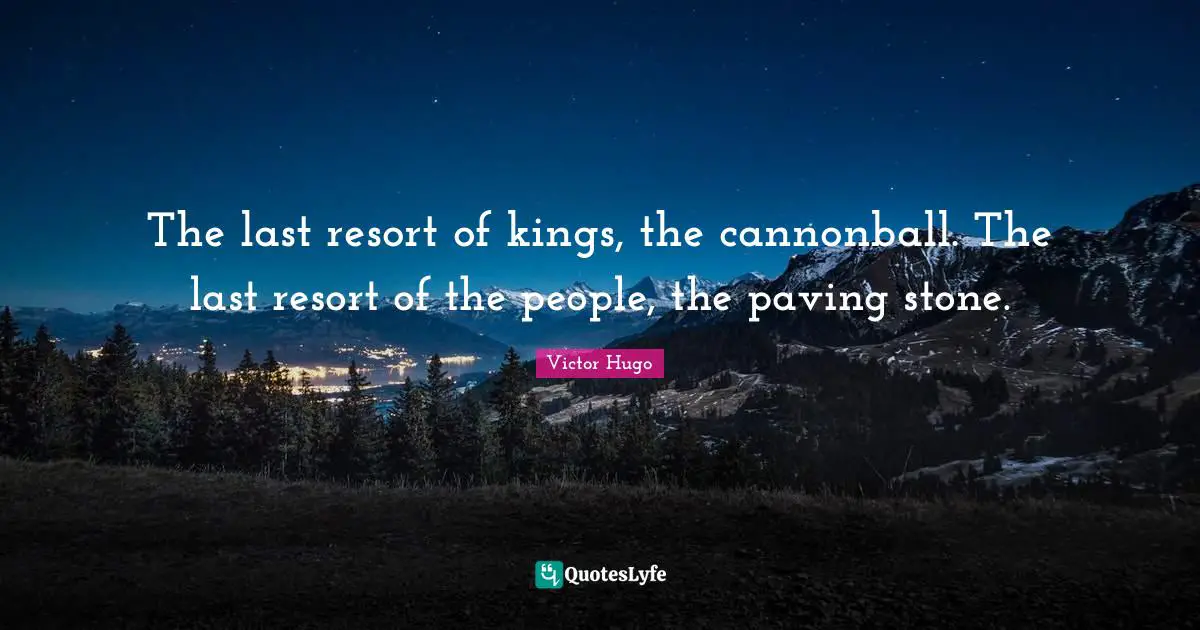 Kings Quotes: "The last resort of kings, the cannonball. The last resort of the people, the paving stone."