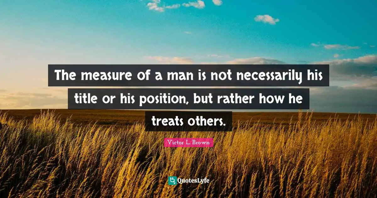 Measure Of A Man Quotes: "The measure of a man is not necessarily his title or his position, but rather how he treats others."