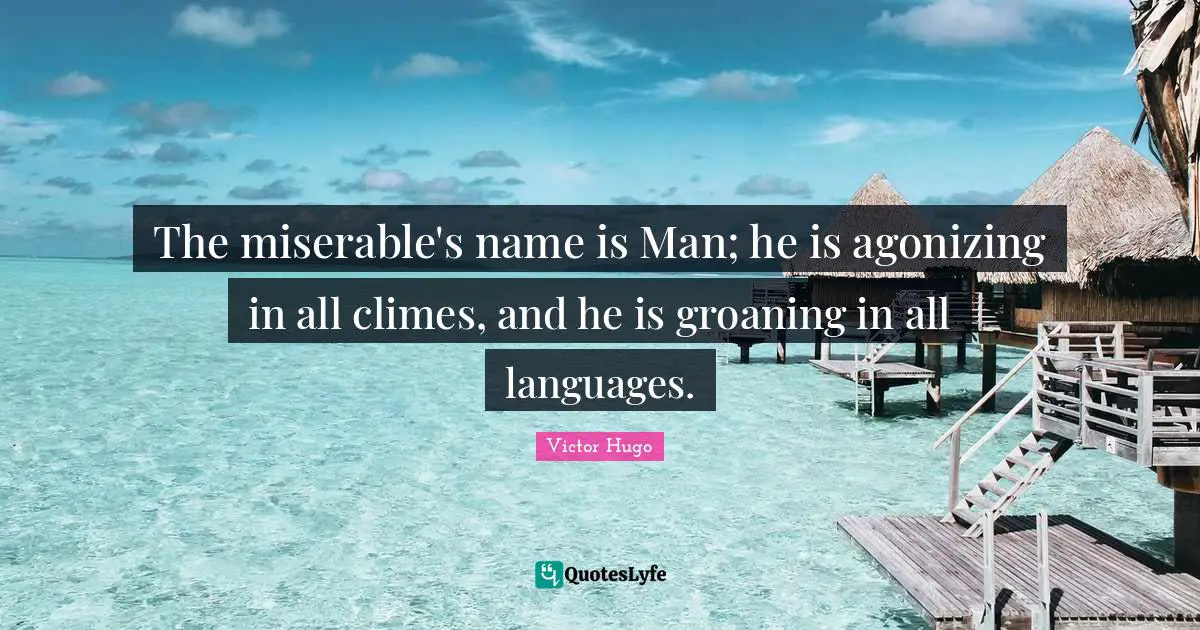 The miserable's name is Man; he is agonizing in all climes, and he is groaning in all languages.