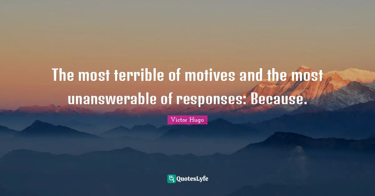 The most terrible of motives and the most unanswerable of responses: Because.