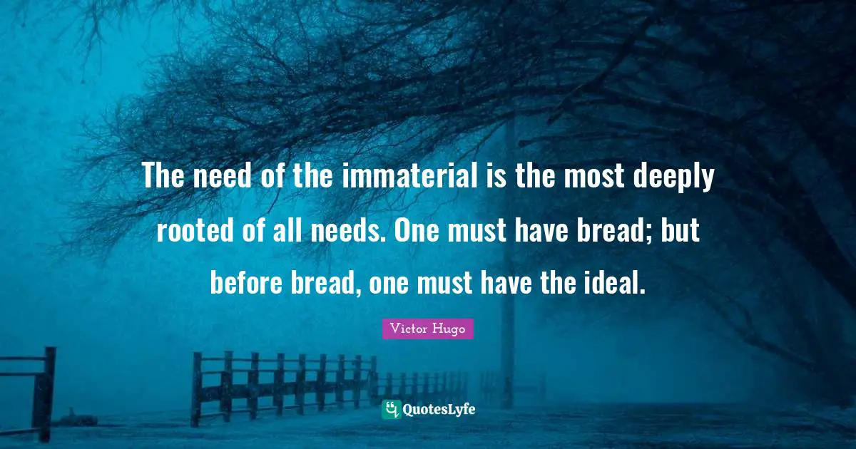The need of the immaterial is the most deeply rooted of all needs. One must have bread; but before bread, one must have the ideal.