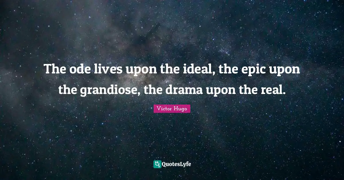 The ode lives upon the ideal, the epic upon the grandiose, the drama upon the real.