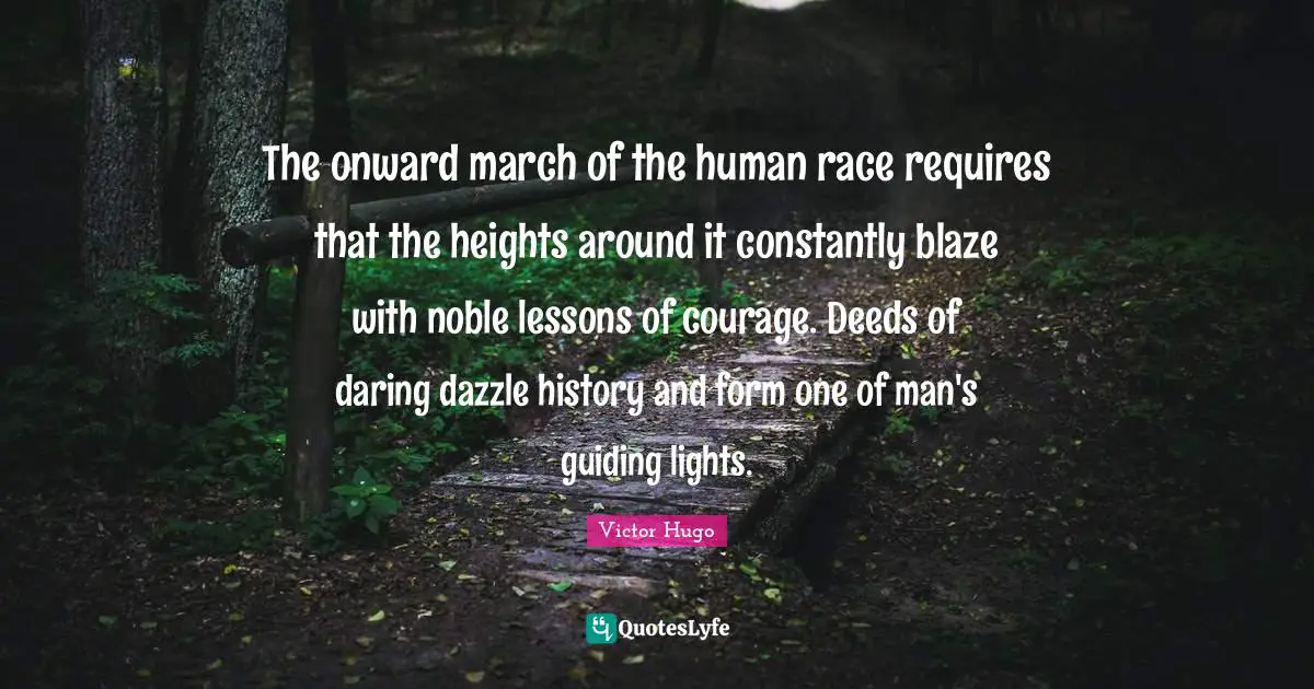 The onward march of the human race requires that the heights around it constantly blaze with noble lessons of courage. Deeds of daring dazzle history and form one of man's guiding lights.