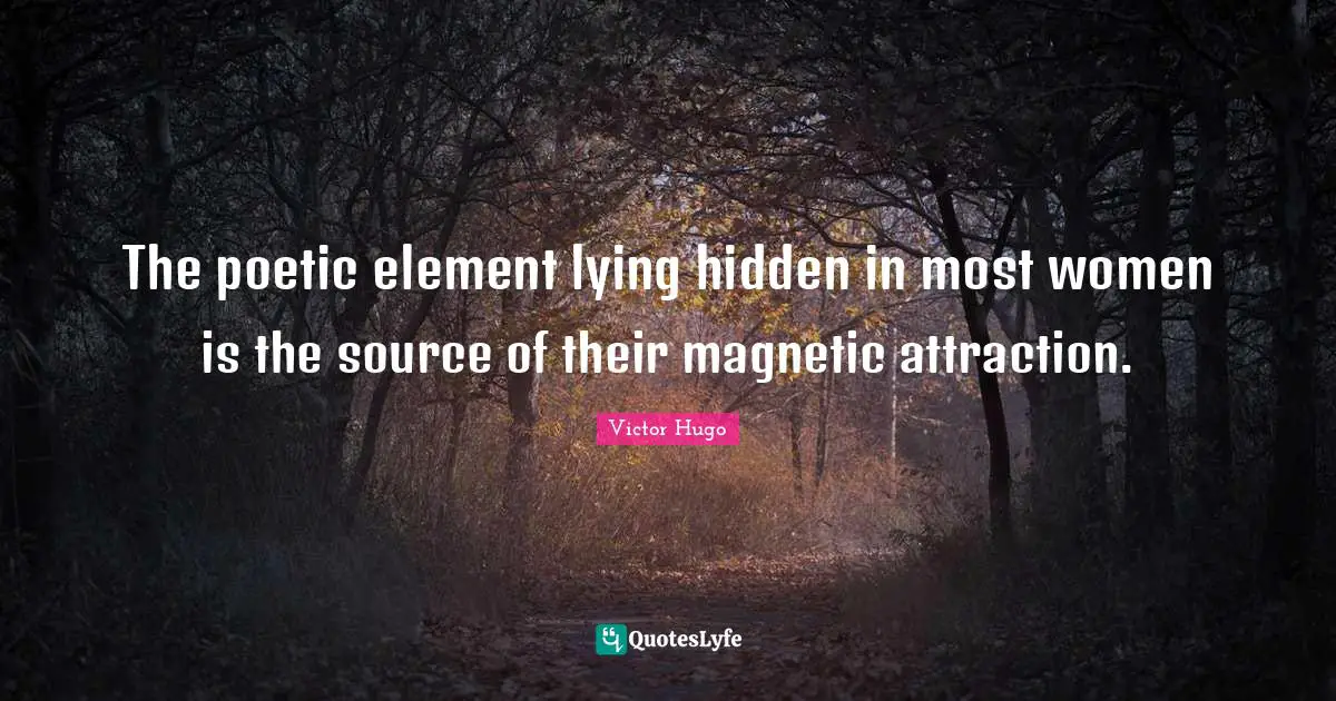 The poetic element lying hidden in most women is the source of their magnetic attraction.